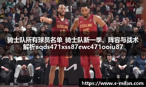 骑士队所有球员名单_骑士队新一季，阵容与战术解析aqds471xss87ewc471ooiu87