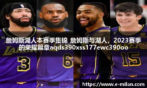 詹姆斯湖人本赛季集锦_詹姆斯与湖人，2023赛季的荣耀篇章aqds390xss177ewc390ooiu177